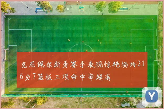 克尼佩尔新秀赛季表现惊艳场均216分7篮板三项命中率超高