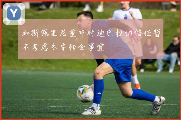 加斯佩里尼重申对迪巴拉的信任暂不考虑冬季转会事宜