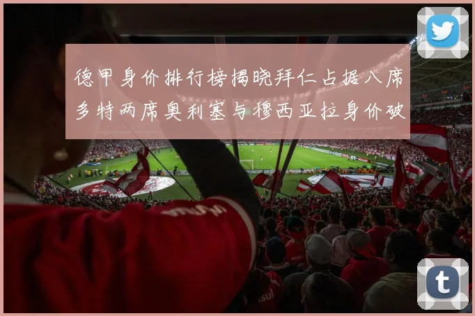 德甲身价排行榜揭晓拜仁占据八席多特两席奥利塞与穆西亚拉身价破亿