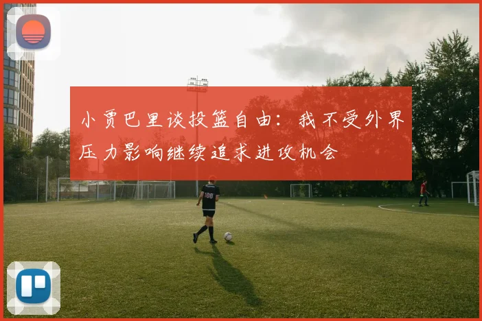 小贾巴里谈投篮自由：我不受外界压力影响继续追求进攻机会