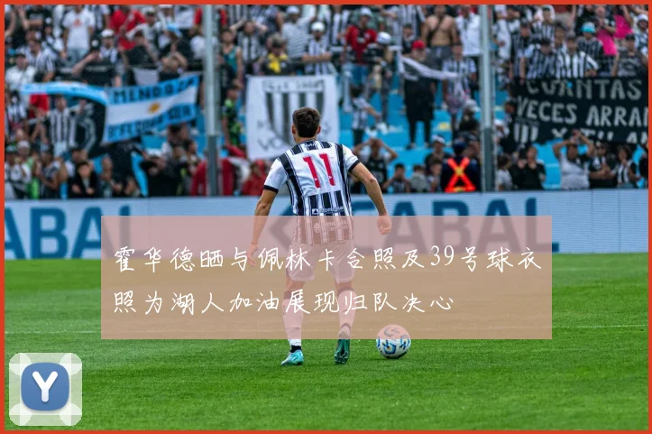 霍华德晒与佩林卡合照及39号球衣照为湖人加油展现归队决心