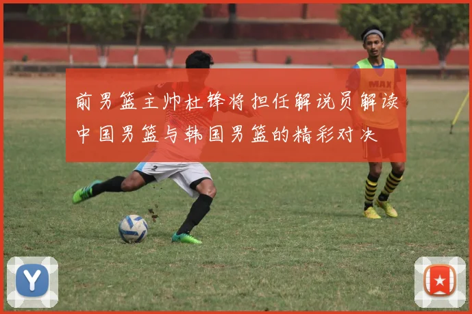 前男篮主帅杜锋将担任解说员解读中国男篮与韩国男篮的精彩对决