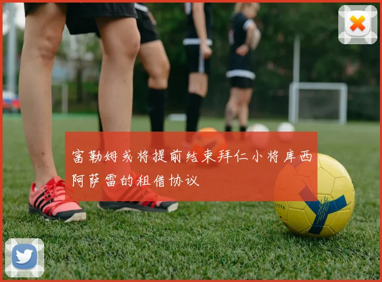 富勒姆或将提前结束拜仁小将库西阿萨雷的租借协议
