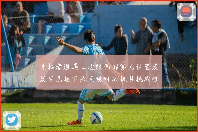 开拓者遭遇三连败西部第九位置岌岌可危接下来五场对决极具挑战性