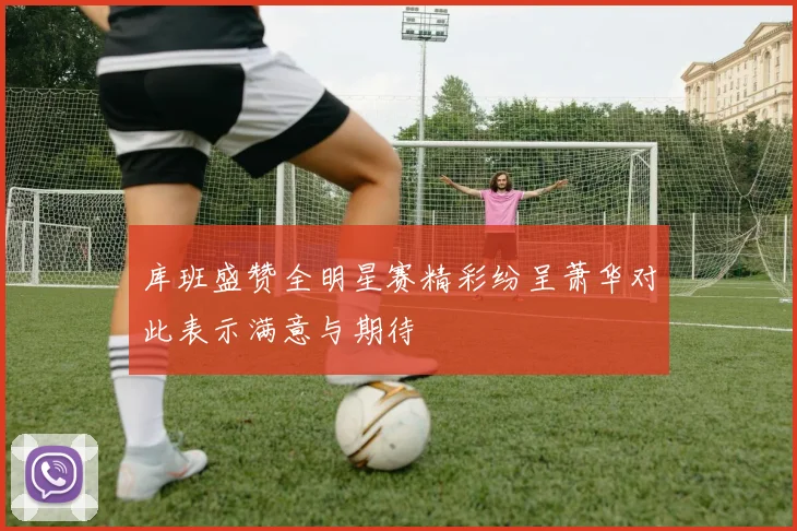库班盛赞全明星赛精彩纷呈萧华对此表示满意与期待