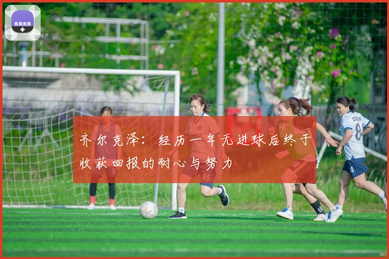 齐尔克泽：经历一年无进球后终于收获回报的耐心与努力