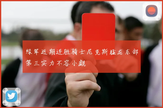 绿军近期连胜骑士尼克斯猛龙东部第三实力不容小觑