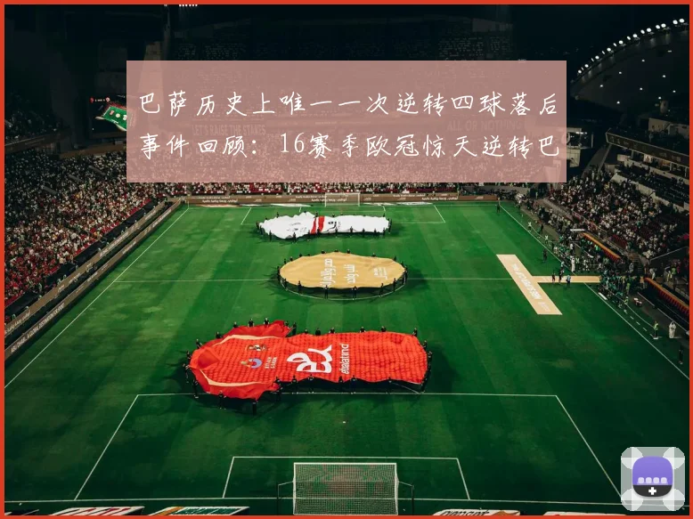 巴萨历史上唯一一次逆转四球落后事件回顾：16赛季欧冠惊天逆转巴黎