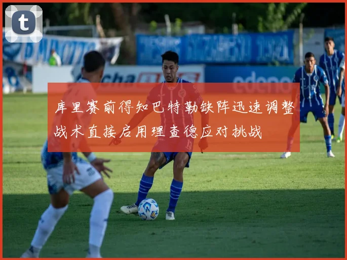 库里赛前得知巴特勒缺阵迅速调整战术直接启用理查德应对挑战