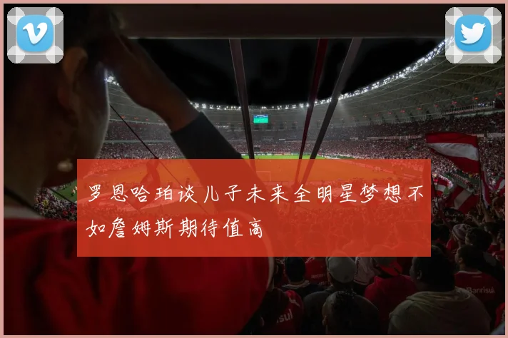 罗恩哈珀谈儿子未来全明星梦想不如詹姆斯期待值高