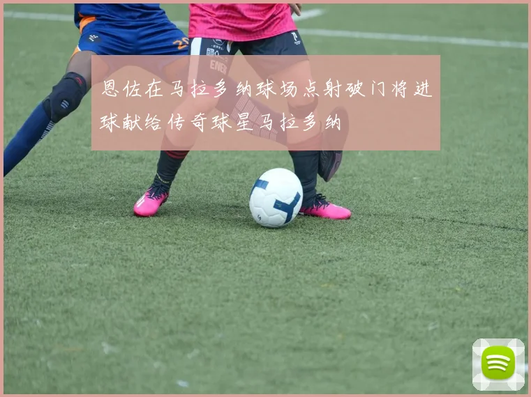 恩佐在马拉多纳球场点射破门将进球献给传奇球星马拉多纳
