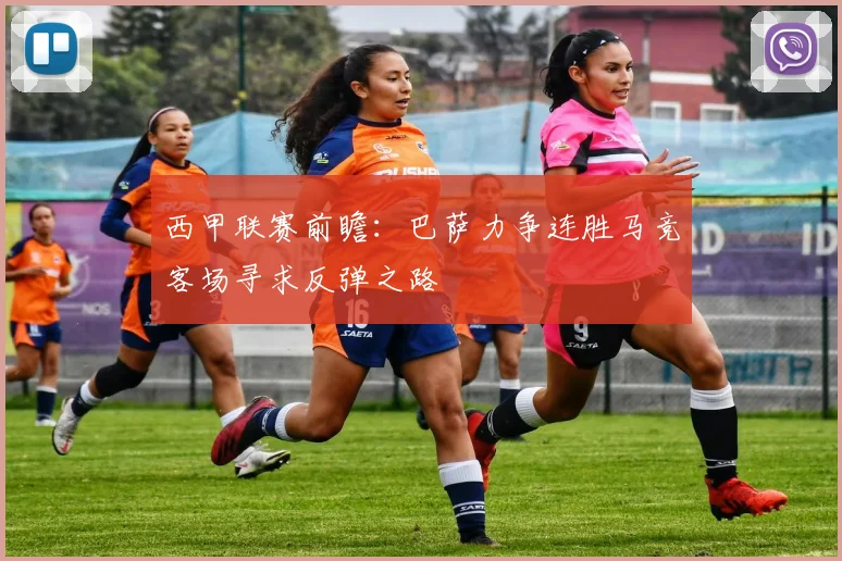 西甲联赛前瞻：巴萨力争连胜马竞客场寻求反弹之路