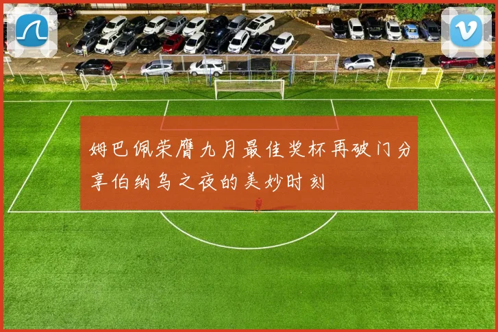 姆巴佩荣膺九月最佳奖杯再破门分享伯纳乌之夜的美妙时刻