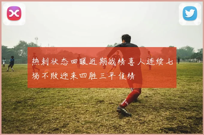 热刺状态回暖近期战绩喜人连续七场不败迎来四胜三平佳绩