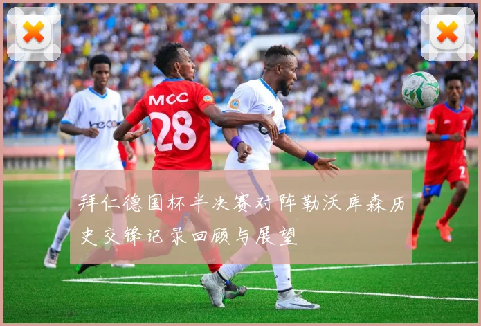 拜仁德国杯半决赛对阵勒沃库森历史交锋记录回顾与展望
