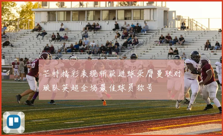 芒特精彩表现斩获进球荣膺曼联对狼队英超全场最佳球员称号