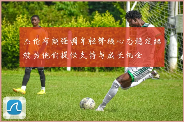 杰伦布朗强调年轻锋线心态稳定继续为他们提供支持与成长机会