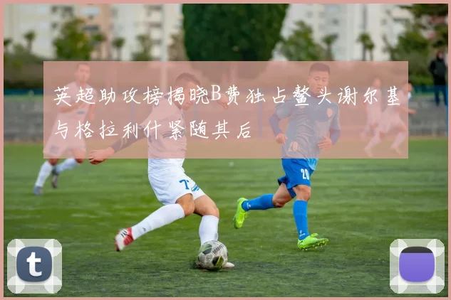 英超助攻榜揭晓B费独占鳌头谢尔基与格拉利什紧随其后