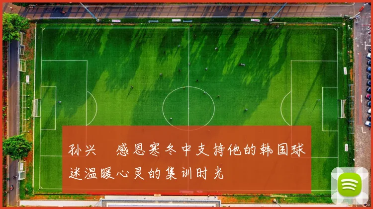 孙兴慜感恩寒冬中支持他的韩国球迷温暖心灵的集训时光