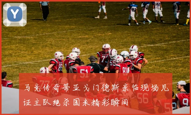 马竞传奇蒂亚戈门德斯亲临现场见证主队绝杀国米精彩瞬间