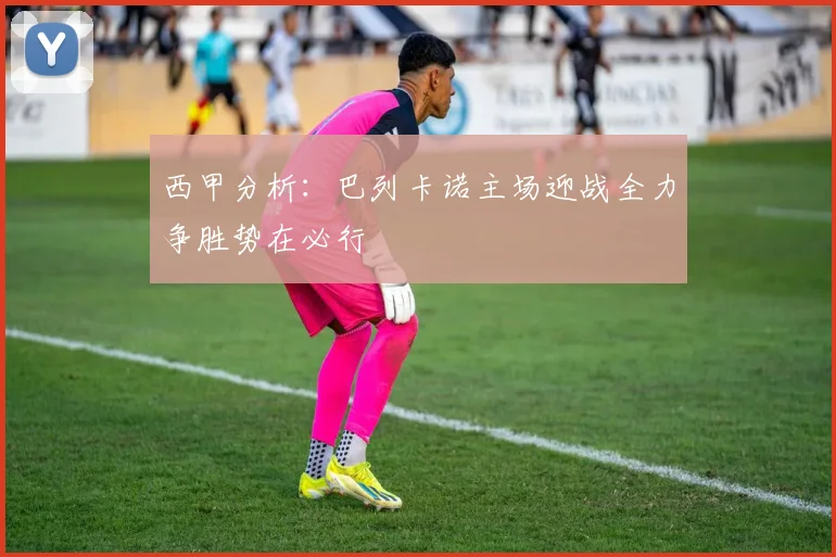 西甲分析：巴列卡诺主场迎战全力争胜势在必行