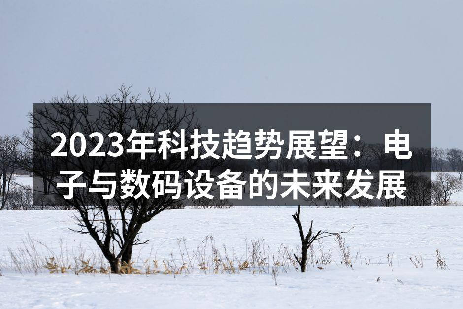 2023年科技趋势展望：电子与数码设备的未来发展