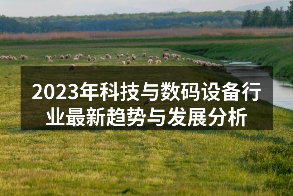2023年科技与数码设备行业最新趋势与发展分析