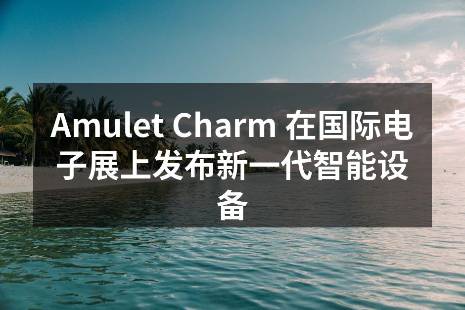 Amulet Charm 在国际电子展上发布新一代智能设备